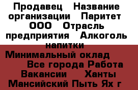 Продавец › Название организации ­ Паритет, ООО › Отрасль предприятия ­ Алкоголь, напитки › Минимальный оклад ­ 23 000 - Все города Работа » Вакансии   . Ханты-Мансийский,Пыть-Ях г.